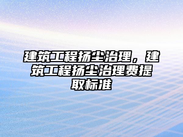 建筑工程揚塵治理，建筑工程揚塵治理費提取標(biāo)準(zhǔn)