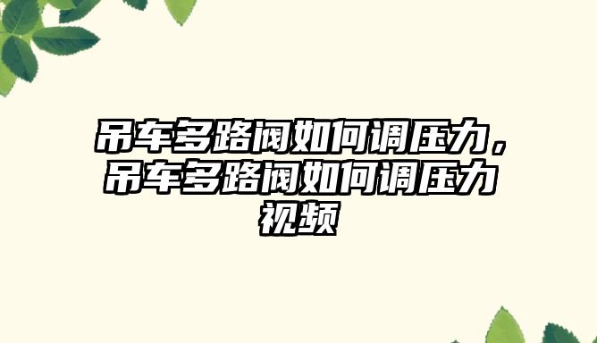 吊車多路閥如何調(diào)壓力，吊車多路閥如何調(diào)壓力視頻