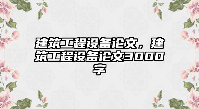 建筑工程設(shè)備論文，建筑工程設(shè)備論文3000字