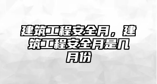 建筑工程安全月，建筑工程安全月是幾月份