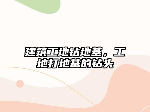 建筑工地鉆地基，工地打地基的鉆頭