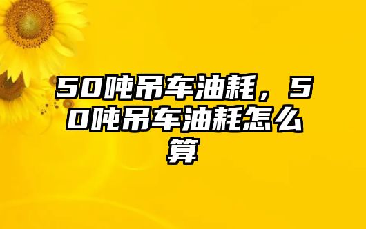 50噸吊車油耗，50噸吊車油耗怎么算