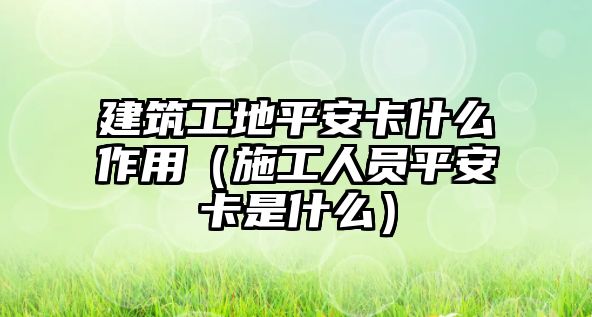 建筑工地平安卡什么作用（施工人員平安卡是什么）