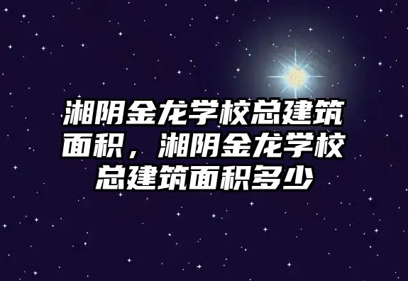 湘陰金龍學(xué)校總建筑面積，湘陰金龍學(xué)?？偨ㄖ娣e多少