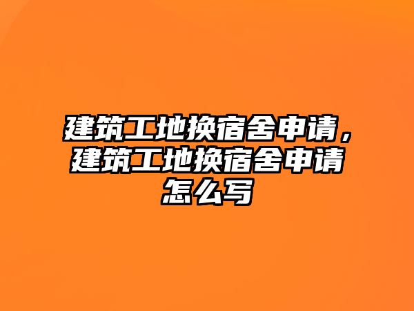 建筑工地?fù)Q宿舍申請，建筑工地?fù)Q宿舍申請怎么寫