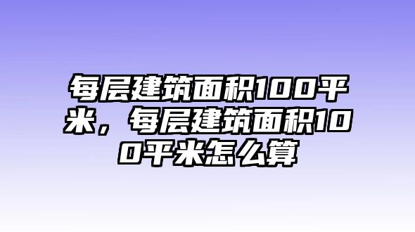 每層建筑面積100平米，每層建筑面積100平米怎么算