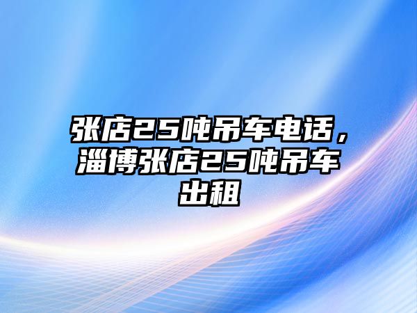 張店25噸吊車電話，淄博張店25噸吊車出租