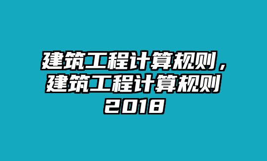 建筑工程計算規(guī)則，建筑工程計算規(guī)則2018