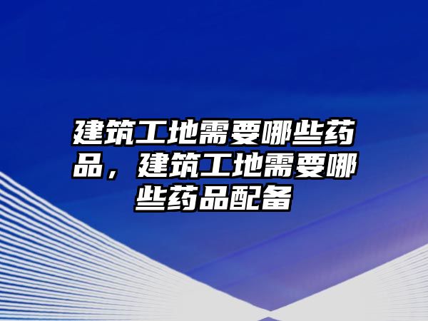 建筑工地需要哪些藥品，建筑工地需要哪些藥品配備