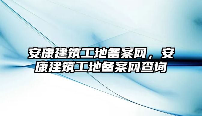 安康建筑工地備案網(wǎng)，安康建筑工地備案網(wǎng)查詢