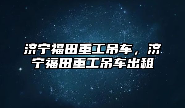 濟寧福田重工吊車，濟寧福田重工吊車出租