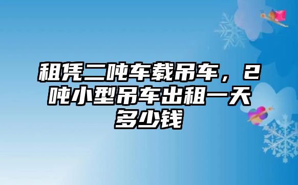 租憑二噸車載吊車，2噸小型吊車出租一天多少錢