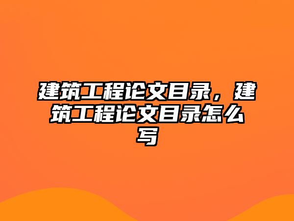 建筑工程論文目錄，建筑工程論文目錄怎么寫