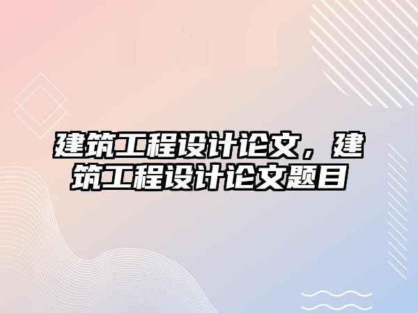 建筑工程設(shè)計(jì)論文，建筑工程設(shè)計(jì)論文題目