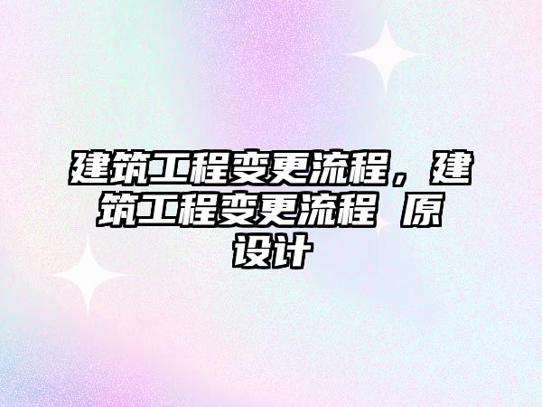 建筑工程變更流程，建筑工程變更流程 原設(shè)計