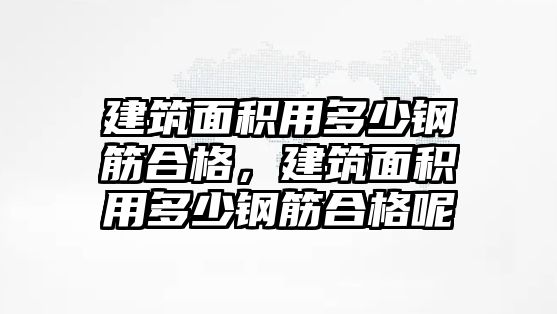 建筑面積用多少鋼筋合格，建筑面積用多少鋼筋合格呢