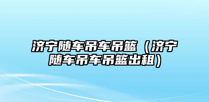 濟(jì)寧隨車吊車吊籃（濟(jì)寧隨車吊車吊籃出租）