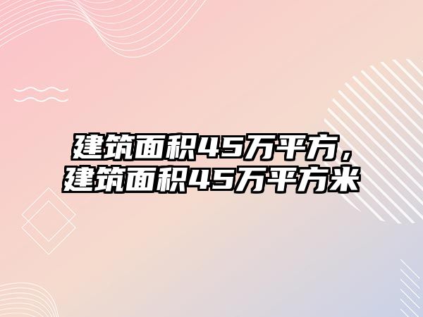 建筑面積45萬平方，建筑面積45萬平方米