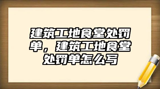 建筑工地食堂處罰單，建筑工地食堂處罰單怎么寫