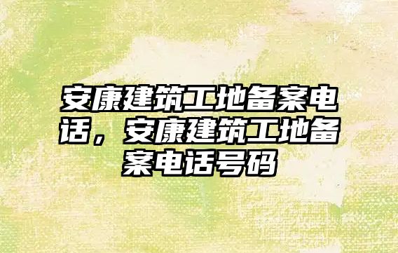 安康建筑工地備案電話，安康建筑工地備案電話號(hào)碼