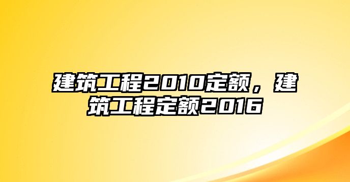 建筑工程2010定額，建筑工程定額2016