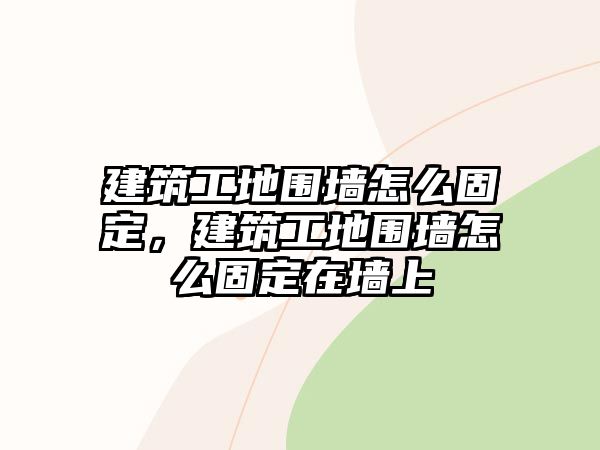 建筑工地圍墻怎么固定，建筑工地圍墻怎么固定在墻上