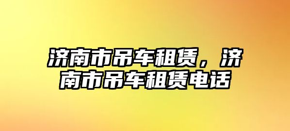 濟南市吊車租賃，濟南市吊車租賃電話