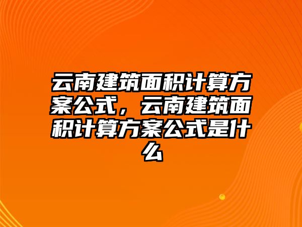 云南建筑面積計算方案公式，云南建筑面積計算方案公式是什么