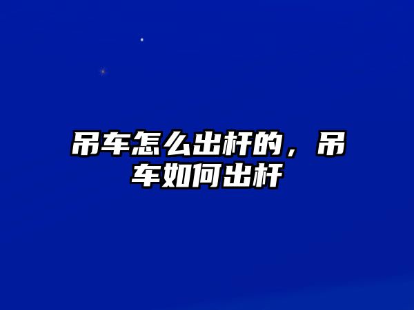 吊車怎么出桿的，吊車如何出桿