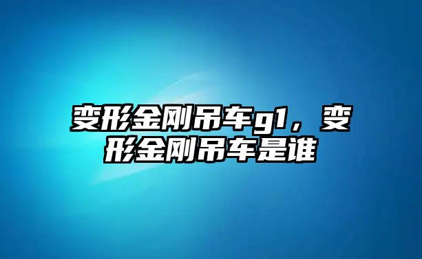 變形金剛吊車g1，變形金剛吊車是誰