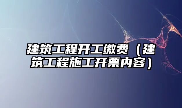 建筑工程開工繳費(fèi)（建筑工程施工開票內(nèi)容）