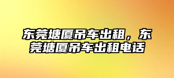 東莞塘廈吊車出租，東莞塘廈吊車出租電話