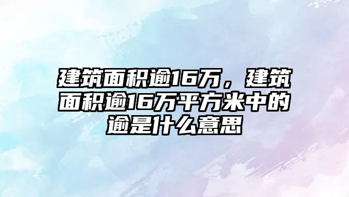 建筑面積逾16萬，建筑面積逾16萬平方米中的逾是什么意思