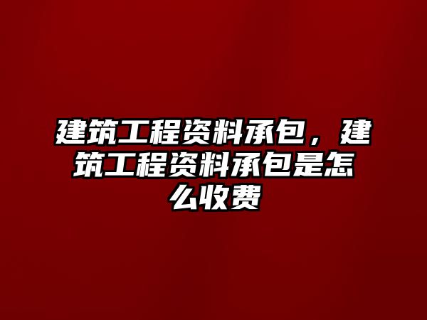 建筑工程資料承包，建筑工程資料承包是怎么收費(fèi)