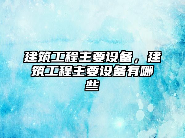 建筑工程主要設備，建筑工程主要設備有哪些