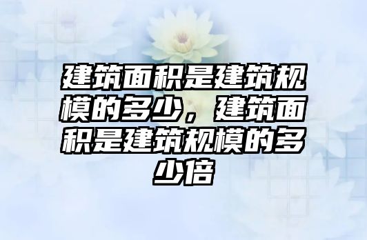 建筑面積是建筑規(guī)模的多少，建筑面積是建筑規(guī)模的多少倍