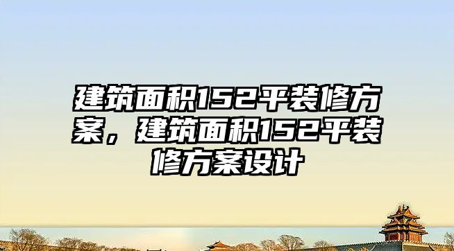 建筑面積152平裝修方案，建筑面積152平裝修方案設計