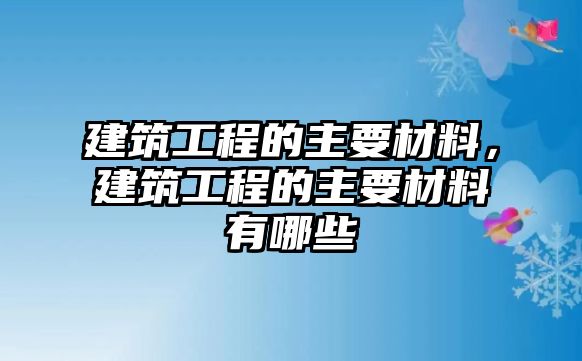 建筑工程的主要材料，建筑工程的主要材料有哪些