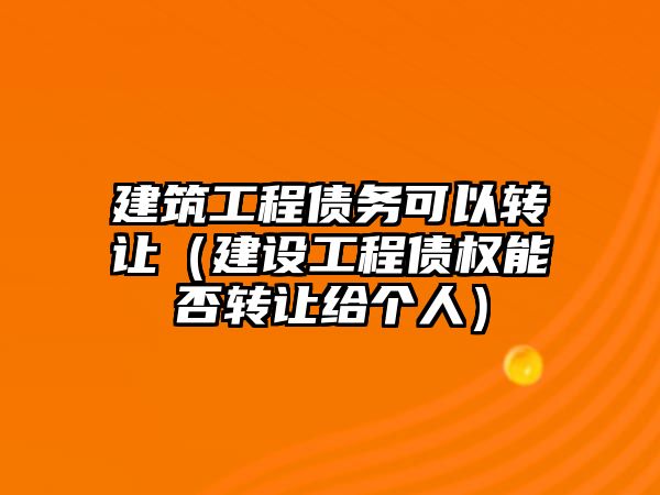 建筑工程債務可以轉讓（建設工程債權能否轉讓給個人）