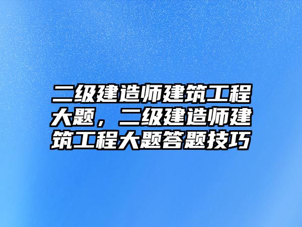 二級(jí)建造師建筑工程大題，二級(jí)建造師建筑工程大題答題技巧