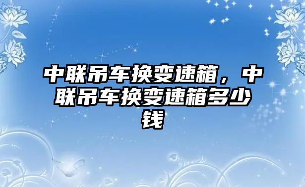 中聯(lián)吊車換變速箱，中聯(lián)吊車換變速箱多少錢