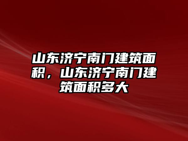 山東濟(jì)寧南門建筑面積，山東濟(jì)寧南門建筑面積多大