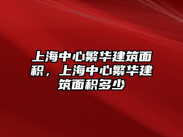 上海中心繁華建筑面積，上海中心繁華建筑面積多少