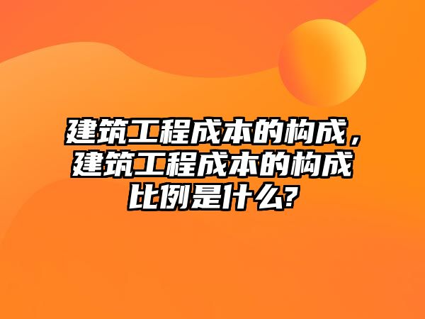 建筑工程成本的構(gòu)成，建筑工程成本的構(gòu)成比例是什么?