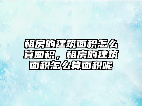 租房的建筑面積怎么算面積，租房的建筑面積怎么算面積呢