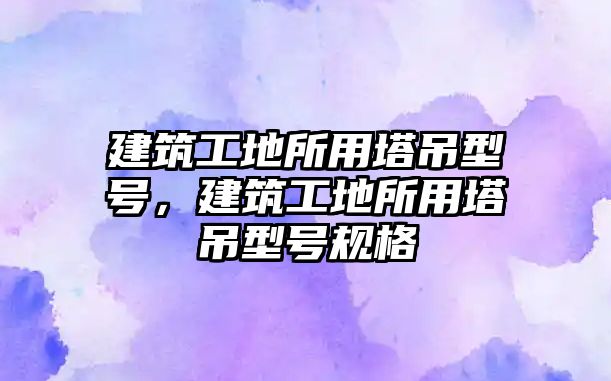 建筑工地所用塔吊型號，建筑工地所用塔吊型號規(guī)格