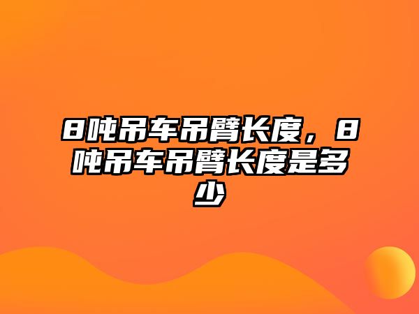 8噸吊車吊臂長度，8噸吊車吊臂長度是多少