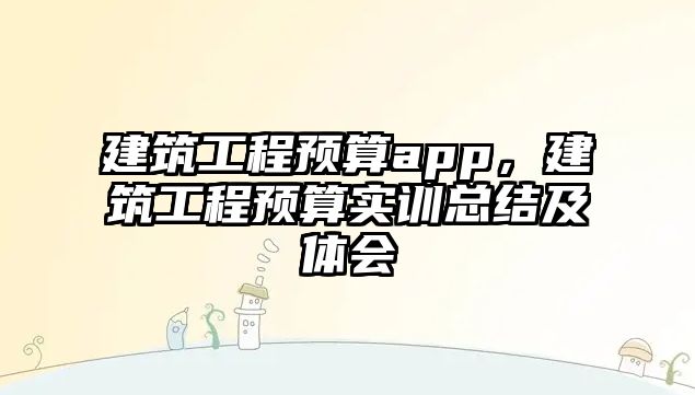 建筑工程預算app，建筑工程預算實訓總結及體會