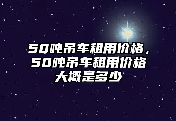 50噸吊車租用價(jià)格，50噸吊車租用價(jià)格大概是多少