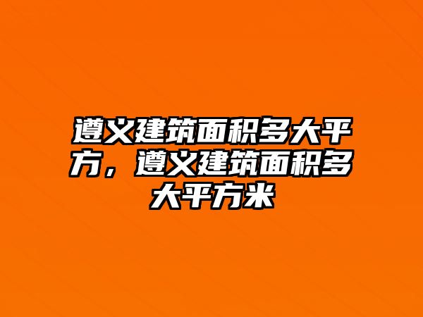 遵義建筑面積多大平方，遵義建筑面積多大平方米